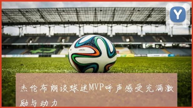 杰伦布朗谈球迷MVP呼声感受充满激励与动力