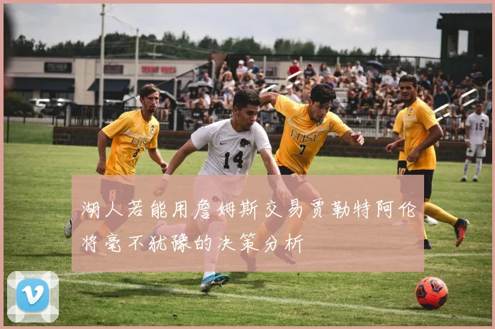 湖人若能用詹姆斯交易贾勒特阿伦将毫不犹豫的决策分析