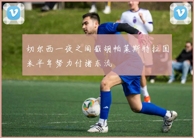 切尔西一夜之间截胡帕莱斯特拉国米半年努力付诸东流