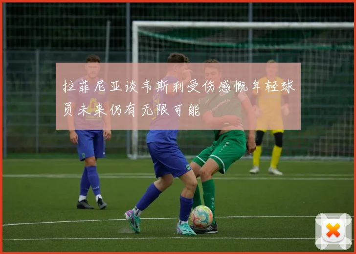 拉菲尼亚谈韦斯利受伤感慨年轻球员未来仍有无限可能