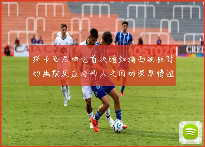 斯卡洛尼回忆首次通知梅西执教时的幽默反应与两人之间的深厚情谊