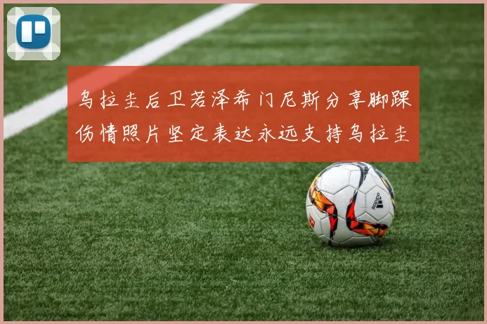 乌拉圭后卫若泽希门尼斯分享脚踝伤情照片坚定表达永远支持乌拉圭
