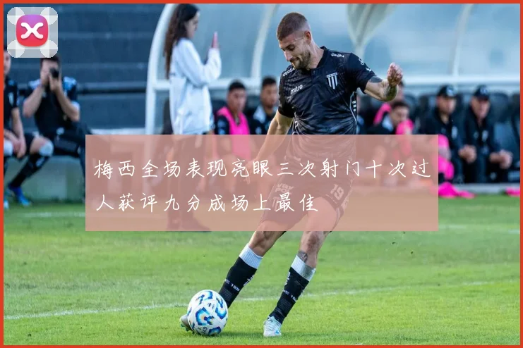 梅西全场表现亮眼三次射门十次过人获评九分成场上最佳
