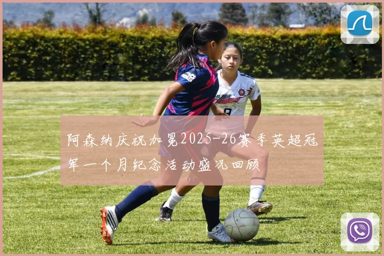 阿森纳庆祝加冕2025-26赛季英超冠军一个月纪念活动盛况回顾