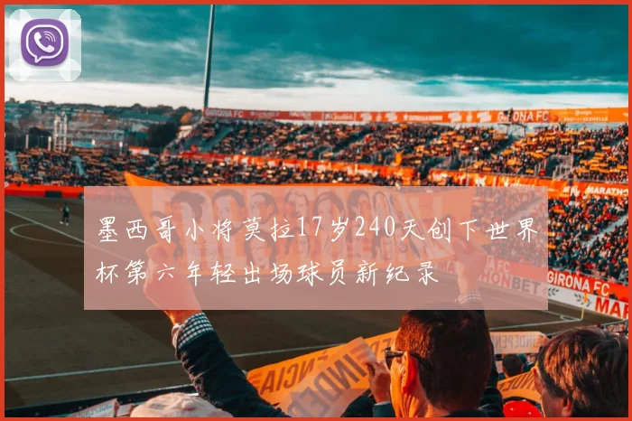 墨西哥小将莫拉17岁240天创下世界杯第六年轻出场球员新纪录