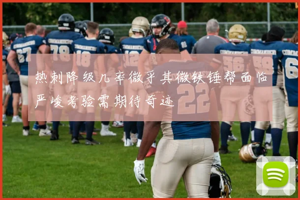 热刺降级几率微乎其微铁锤帮面临严峻考验需期待奇迹