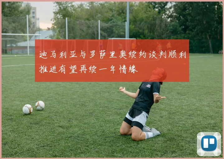 迪马利亚与罗萨里奥续约谈判顺利推进有望再续一年情缘