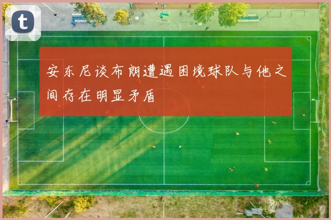 安东尼谈布朗遭遇困境球队与他之间存在明显矛盾