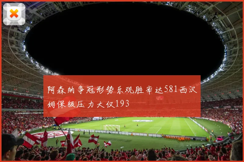 阿森纳争冠形势乐观胜率达581西汉姆保级压力大仅193