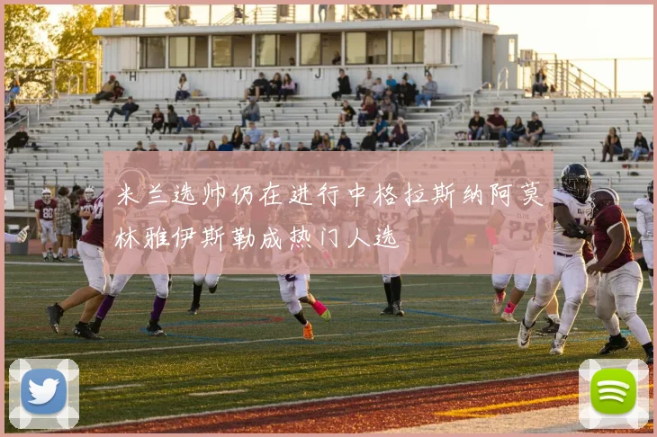 米兰选帅仍在进行中格拉斯纳阿莫林雅伊斯勒成热门人选