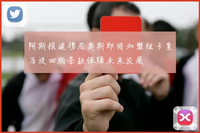 阿斯报道穆尼奥斯即将加盟纽卡皇马设回购条款保障未来发展