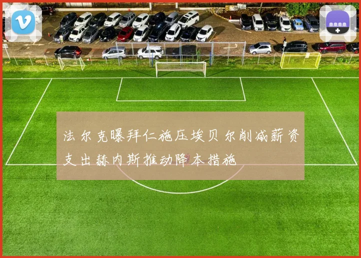 法尔克曝拜仁施压埃贝尔削减薪资支出赫内斯推动降本措施