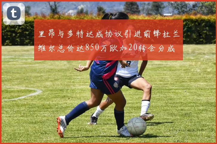 里昂与多特达成协议引进前锋杜兰维尔总价达850万欧加20转会分成