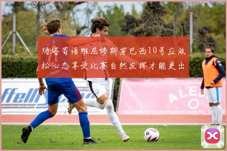 玛塔寄语维尼修斯穿巴西10号应放松心态享受比赛自然发挥才能更出色