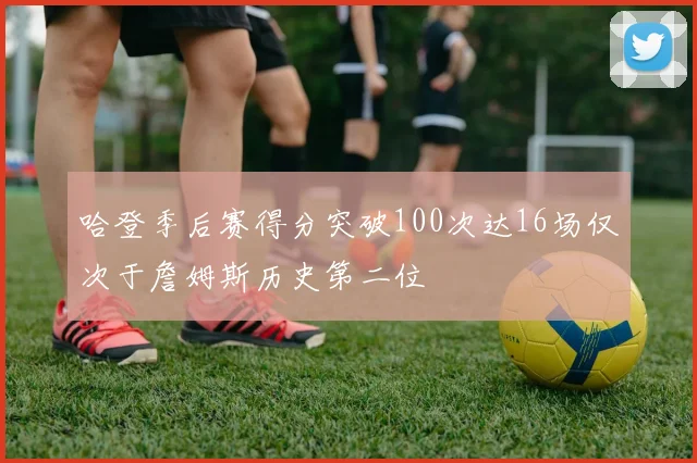 哈登季后赛得分突破100次达16场仅次于詹姆斯历史第二位