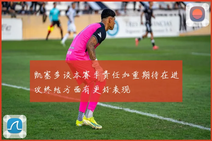 凯塞多谈本赛季责任加重期待在进攻终结方面有更好表现