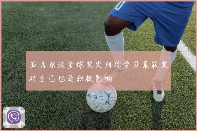 亚马尔谈金球奖失利称登贝莱获奖对自己也是积极影响