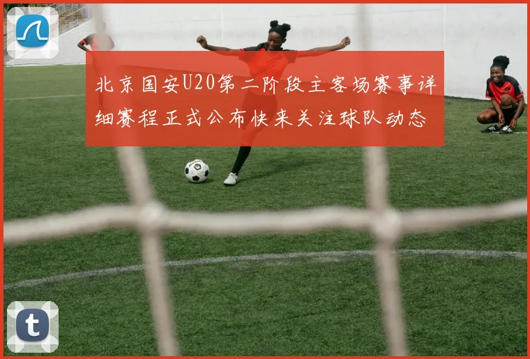 北京国安U20第二阶段主客场赛事详细赛程正式公布快来关注球队动态