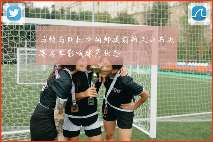 马特乌斯批评纳帅提前两天公布决赛名单影响球员状态