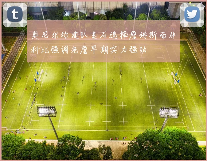 奥尼尔称建队基石选择詹姆斯而非科比强调老詹早期实力强劲