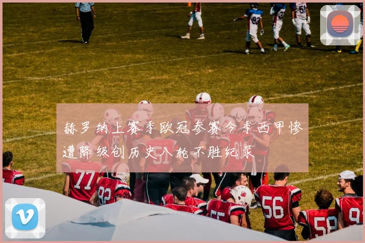 赫罗纳上赛季欧冠参赛今季西甲惨遭降级创历史八轮不胜纪录
