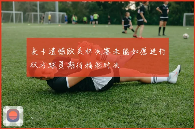 麦卡遗憾欧美杯决赛未能如愿进行双方球员期待精彩对决