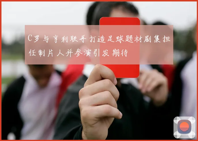 C罗与亨利联手打造足球题材剧集担任制片人并参演引发期待