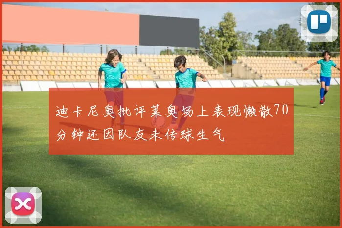 迪卡尼奥批评莱奥场上表现懒散70分钟还因队友未传球生气